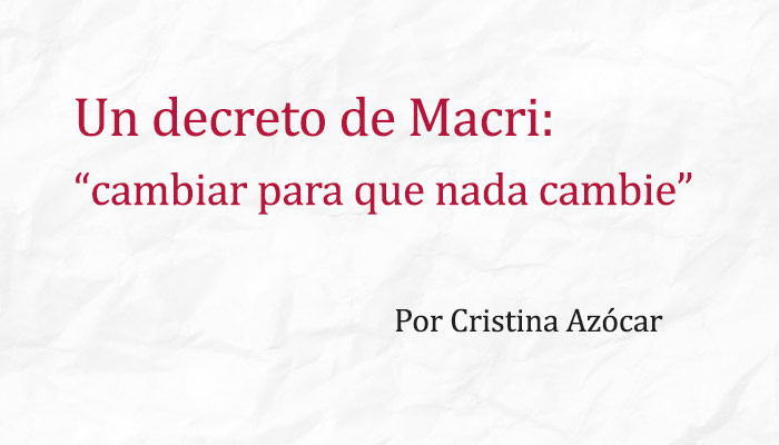 Un decreto de Macri: cambiar para que nada cambie - Cristina Azócar